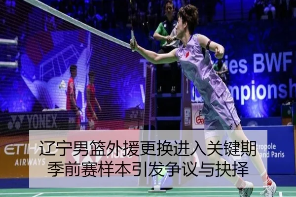 辽宁男篮外援更换进入关键期 季前赛样本引发争议与抉择